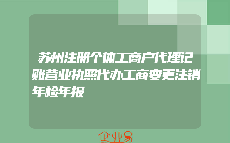 苏州注册个体工商户代理记账营业执照代办工商变更注销年检年报