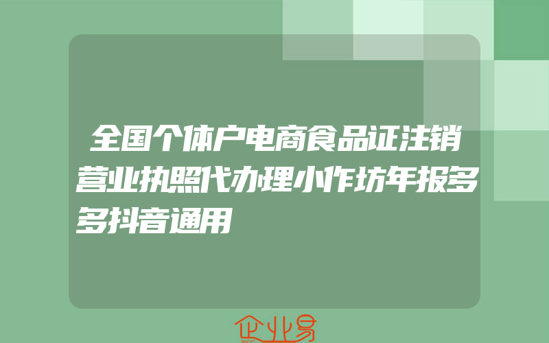 全国个体户电商食品证注销营业执照代办理小作坊年报多多抖音通用