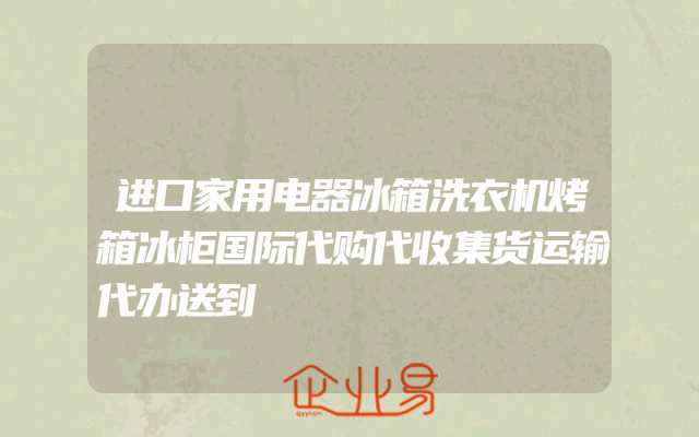 进口家用电器冰箱洗衣机烤箱冰柜国际代购代收集货运输代办送到