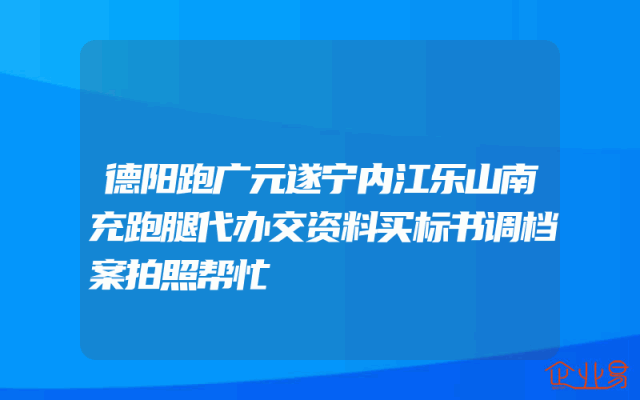 德阳跑广元遂宁内江乐山南充跑腿代办交资料买标书调档案拍照帮忙