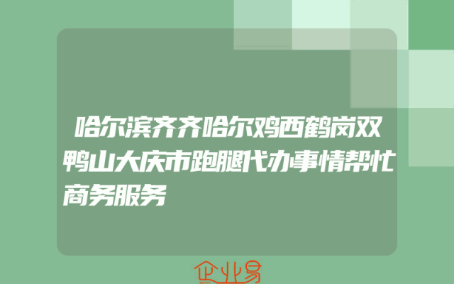 哈尔滨齐齐哈尔鸡西鹤岗双鸭山大庆市跑腿代办事情帮忙商务服务