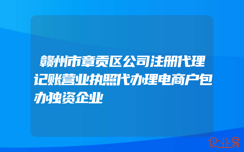 赣州市章贡区公司注册代理记账营业执照代办理电商户包办独资企业