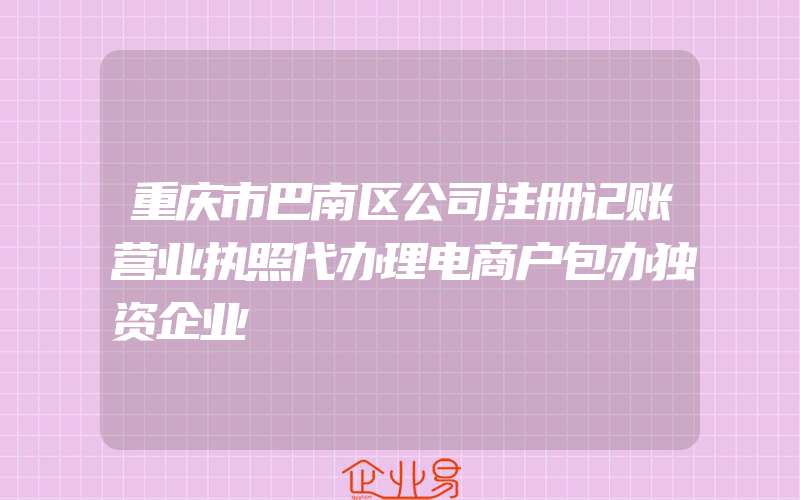 重庆市巴南区公司注册记账营业执照代办理电商户包办独资企业