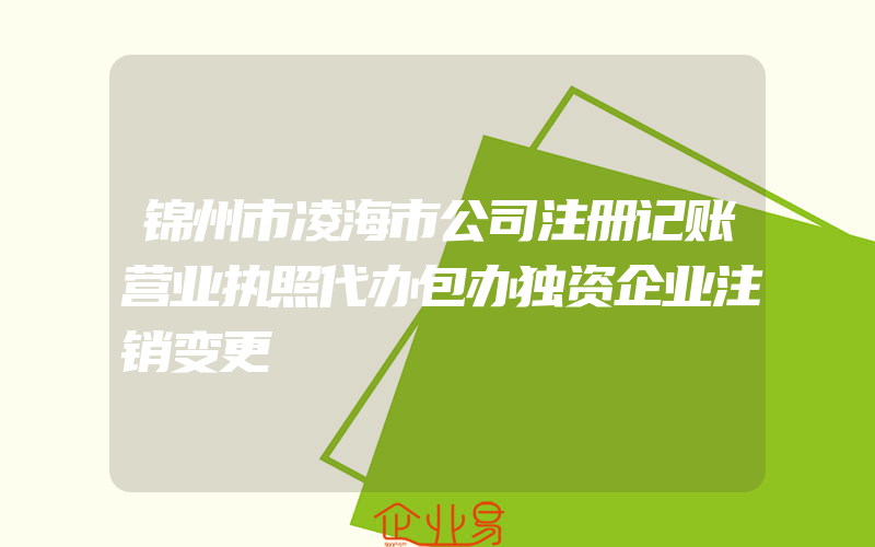 锦州市凌海市公司注册记账营业执照代办包办独资企业注销变更