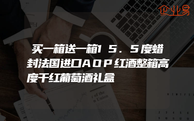 买一箱送一箱15.5度蜡封法国进口AOP红酒整箱高度干红葡萄酒礼盒