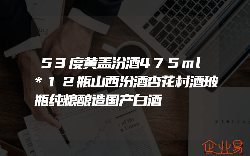 53度黄盖汾酒475ml*12瓶山西汾酒杏花村酒玻瓶纯粮酿造国产白酒