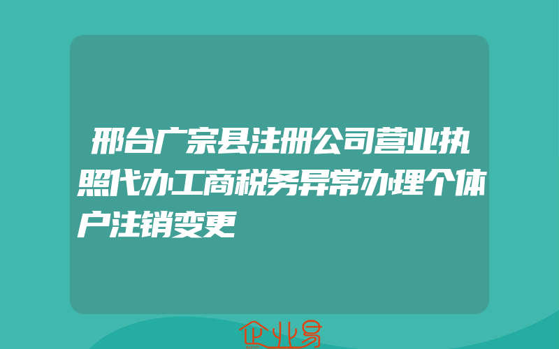 邢台广宗县注册公司营业执照代办工商税务异常办理个体户注销变更