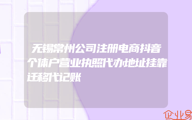 无锡常州公司注册电商抖音个体户营业执照代办地址挂靠迁移代记账