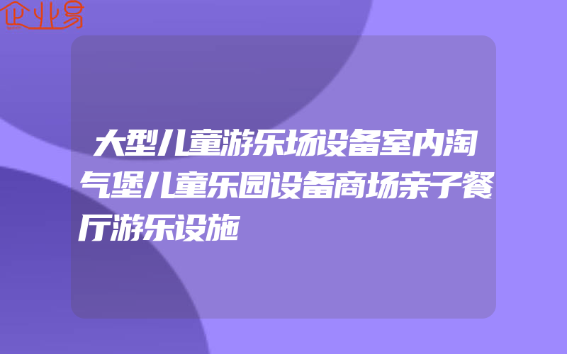 大型儿童游乐场设备室内淘气堡儿童乐园设备商场亲子餐厅游乐设施