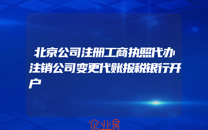 北京公司注册工商执照代办注销公司变更代账报税银行开户