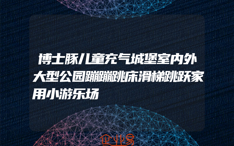 博士豚儿童充气城堡室内外大型公园蹦蹦跳床滑梯跳跃家用小游乐场