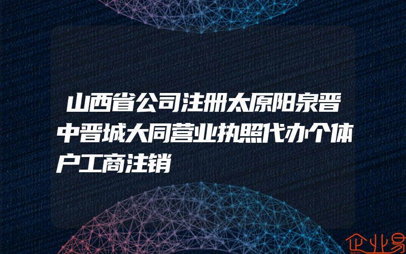 山西省公司注册太原阳泉晋中晋城大同营业执照代办个体户工商注销