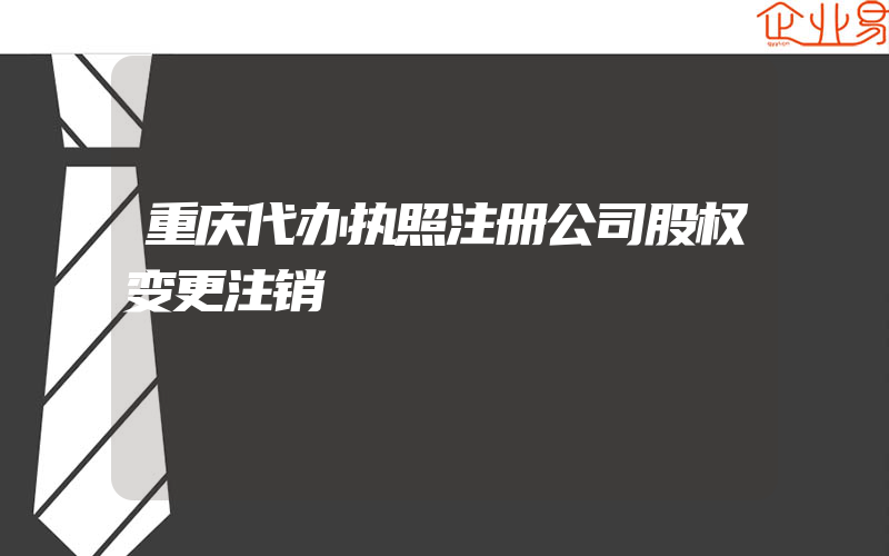 重庆代办执照注册公司股权变更注销