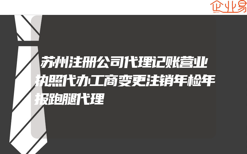 苏州注册公司代理记账营业执照代办工商变更注销年检年报跑腿代理