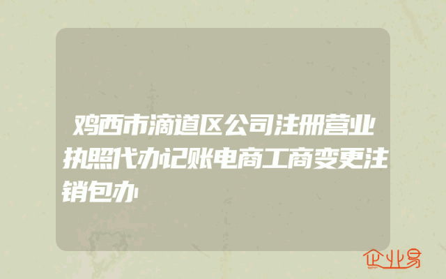 鸡西市滴道区公司注册营业执照代办记账电商工商变更注销包办