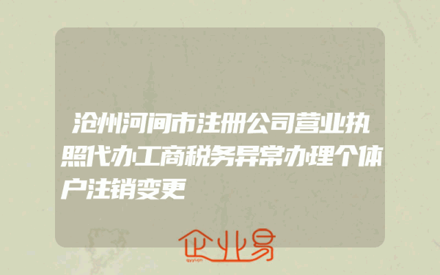 沧州河间市注册公司营业执照代办工商税务异常办理个体户注销变更
