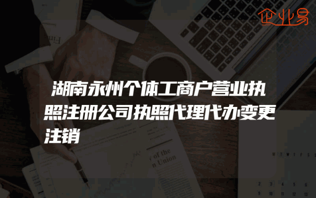 湖南永州个体工商户营业执照注册公司执照代理代办变更注销