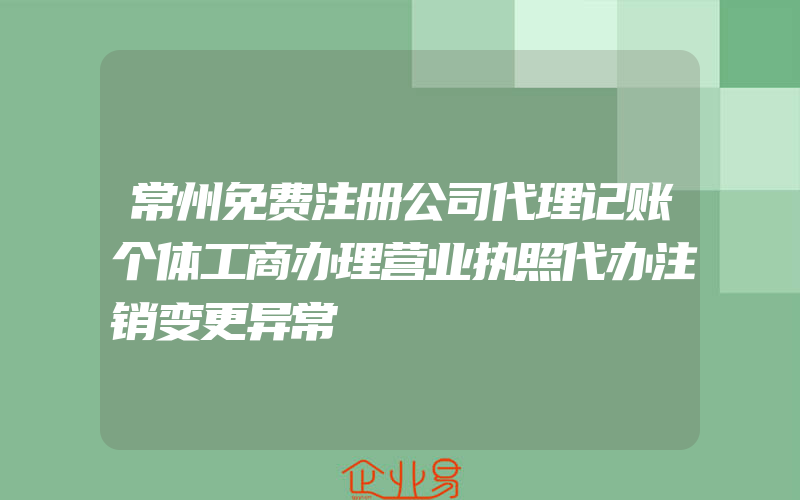 常州免费注册公司代理记账个体工商办理营业执照代办注销变更异常