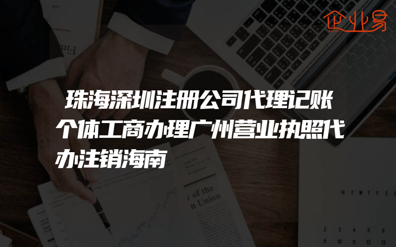 珠海深圳注册公司代理记账个体工商办理广州营业执照代办注销海南