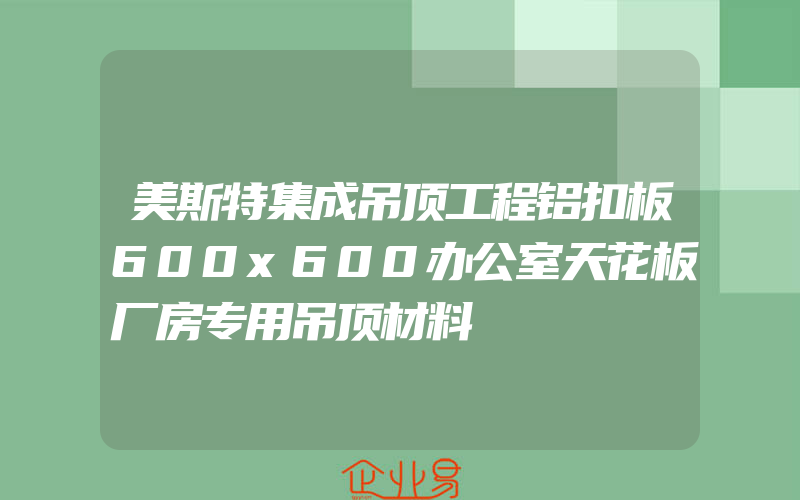 美斯特集成吊顶工程铝扣板600x600办公室天花板厂房专用吊顶材料