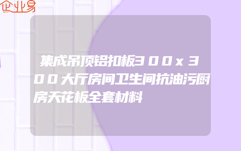 集成吊顶铝扣板300x300大厅房间卫生间抗油污厨房天花板全套材料