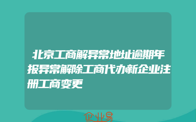 北京工商解异常地址逾期年报异常解除工商代办新企业注册工商变更