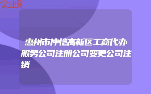 惠州市仲恺高新区工商代办服务公司注册公司变更公司注销