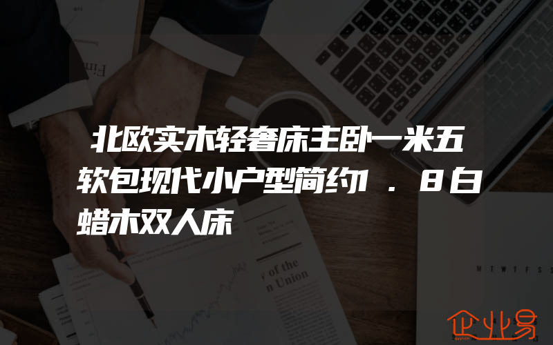 北欧实木轻奢床主卧一米五软包现代小户型简约1.8白蜡木双人床