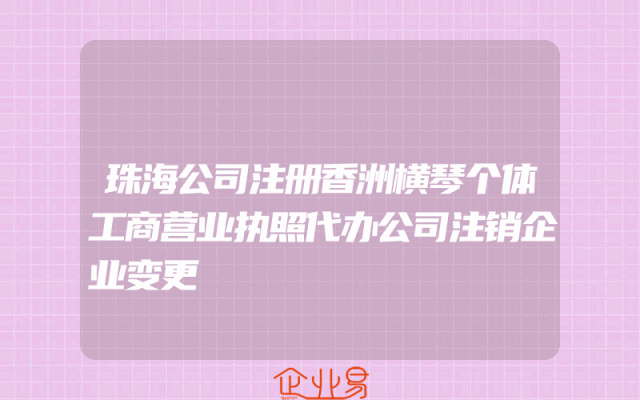 珠海公司注册香洲横琴个体工商营业执照代办公司注销企业变更