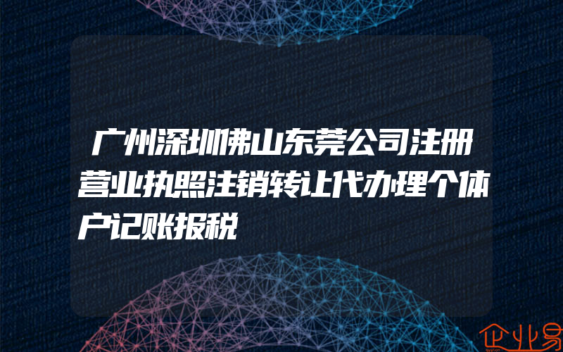 广州深圳佛山东莞公司注册营业执照注销转让代办理个体户记账报税