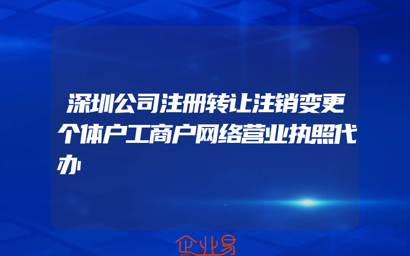 深圳公司注册转让注销变更个体户工商户网络营业执照代办