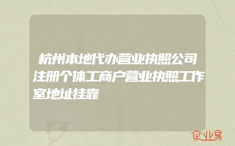 杭州本地代办营业执照公司注册个体工商户营业执照工作室地址挂靠