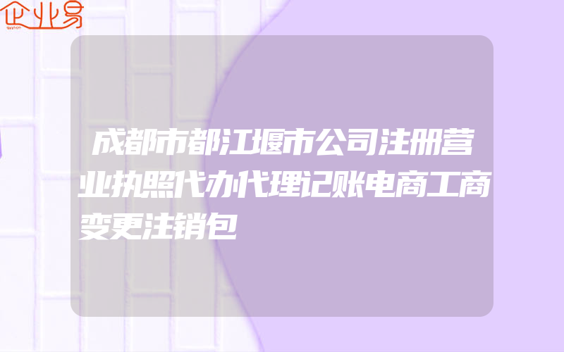 成都市都江堰市公司注册营业执照代办代理记账电商工商变更注销包