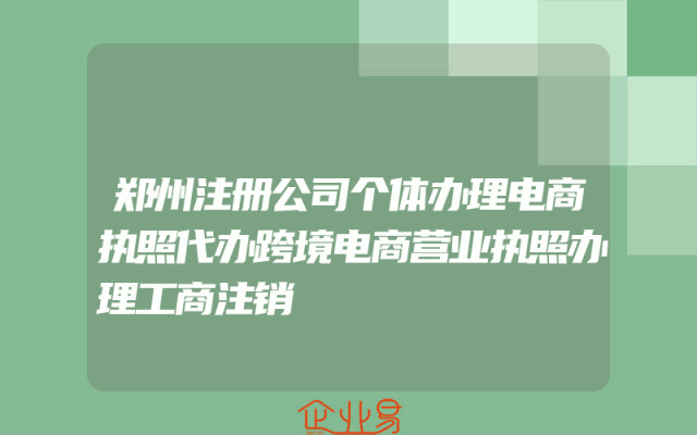 郑州注册公司个体办理电商执照代办跨境电商营业执照办理工商注销