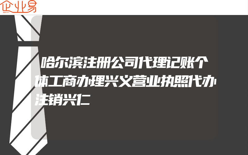 哈尔滨注册公司代理记账个体工商办理兴义营业执照代办注销兴仁