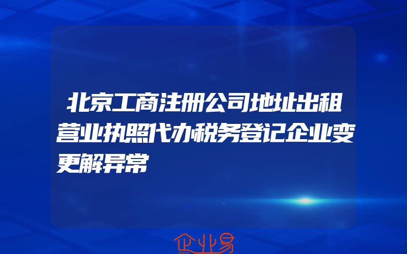 北京工商注册公司地址出租营业执照代办税务登记企业变更解异常