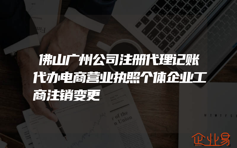 佛山广州公司注册代理记账代办电商营业执照个体企业工商注销变更