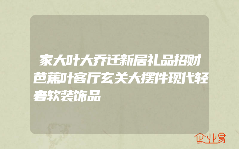 家大叶大乔迁新居礼品招财芭蕉叶客厅玄关大摆件现代轻奢软装饰品