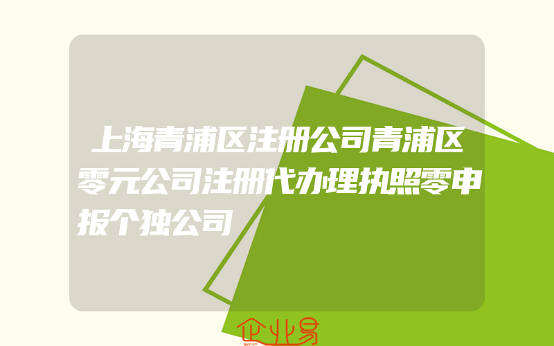 上海青浦区注册公司青浦区零元公司注册代办理执照零申报个独公司