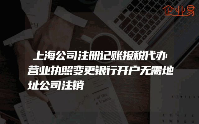 上海公司注册记账报税代办营业执照变更银行开户无需地址公司注销
