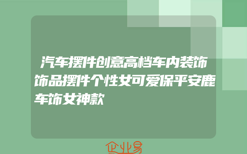 汽车摆件创意高档车内装饰饰品摆件个性女可爱保平安鹿车饰女神款