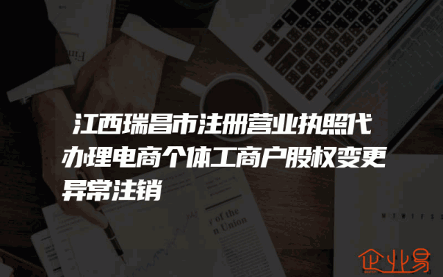 江西瑞昌市注册营业执照代办理电商个体工商户股权变更异常注销