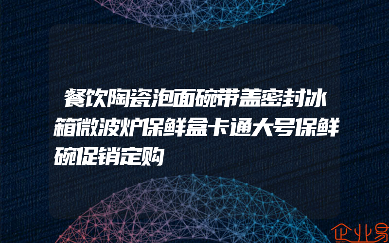 餐饮陶瓷泡面碗带盖密封冰箱微波炉保鲜盒卡通大号保鲜碗促销定购