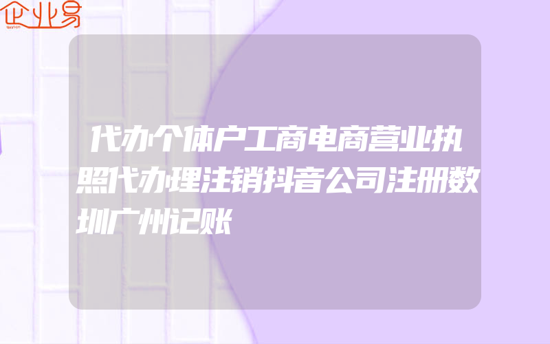 代办个体户工商电商营业执照代办理注销抖音公司注册数圳广州记账