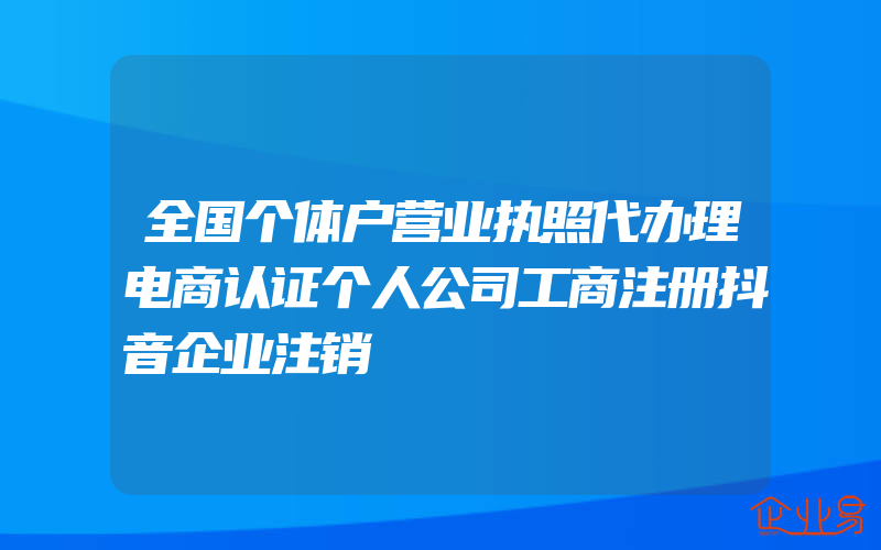 全国个体户营业执照代办理电商认证个人公司工商注册抖音企业注销