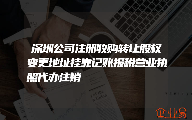 深圳公司注册收购转让股权变更地址挂靠记账报税营业执照代办注销