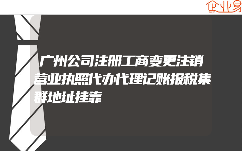 广州公司注册工商变更注销营业执照代办代理记账报税集群地址挂靠