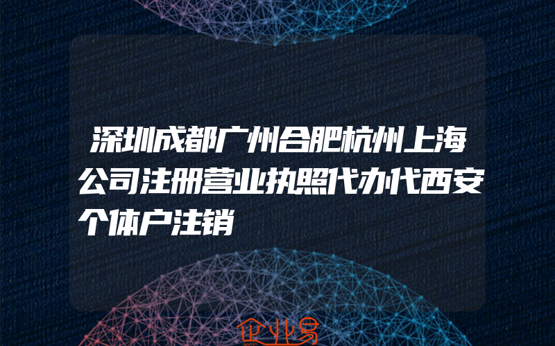 深圳成都广州合肥杭州上海公司注册营业执照代办代西安个体户注销