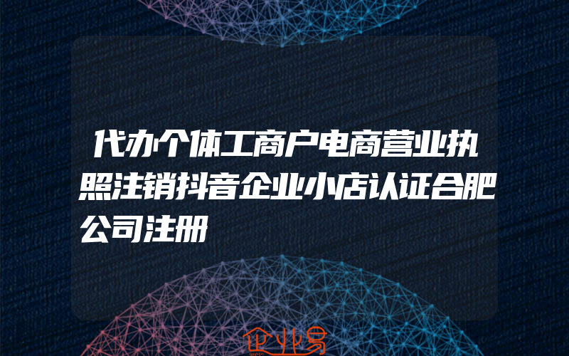 代办个体工商户电商营业执照注销抖音企业小店认证合肥公司注册