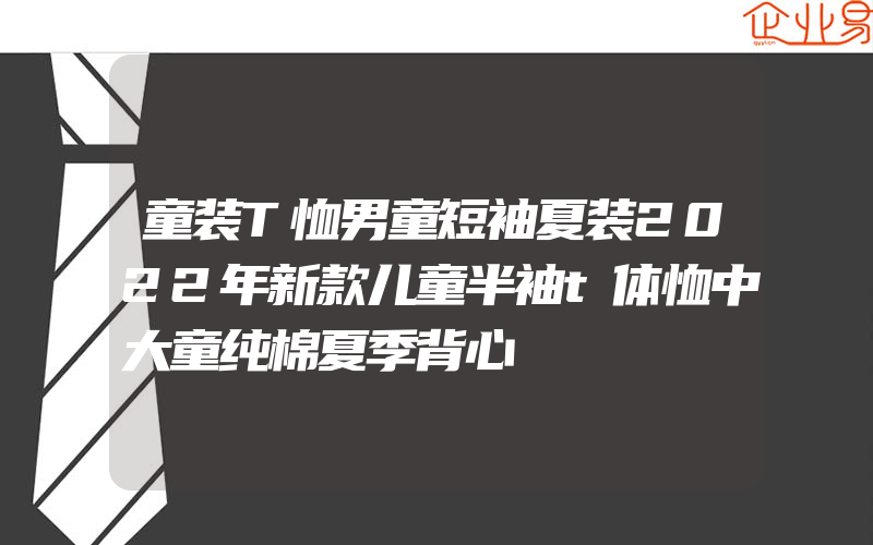 童装T恤男童短袖夏装2022年新款儿童半袖t体恤中大童纯棉夏季背心